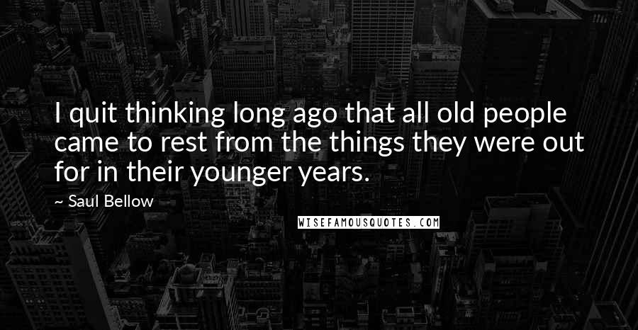 Saul Bellow Quotes: I quit thinking long ago that all old people came to rest from the things they were out for in their younger years.