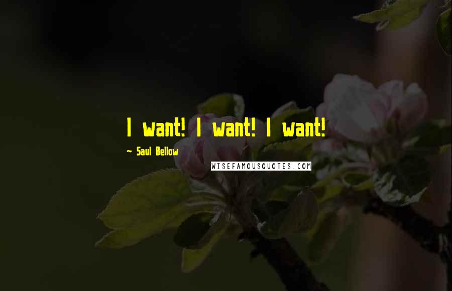 Saul Bellow Quotes: I want! I want! I want!