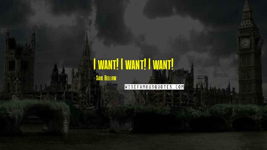 Saul Bellow Quotes: I want! I want! I want!