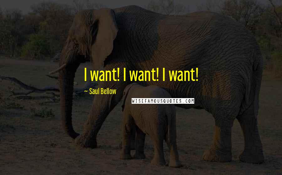 Saul Bellow Quotes: I want! I want! I want!