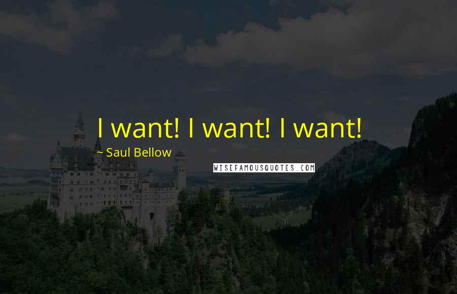 Saul Bellow Quotes: I want! I want! I want!