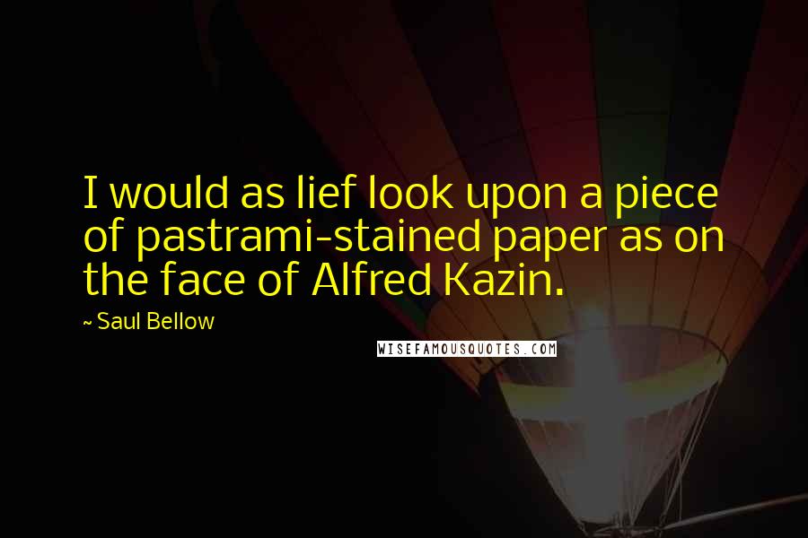 Saul Bellow Quotes: I would as lief look upon a piece of pastrami-stained paper as on the face of Alfred Kazin.