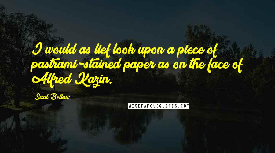 Saul Bellow Quotes: I would as lief look upon a piece of pastrami-stained paper as on the face of Alfred Kazin.