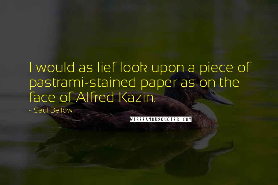 Saul Bellow Quotes: I would as lief look upon a piece of pastrami-stained paper as on the face of Alfred Kazin.