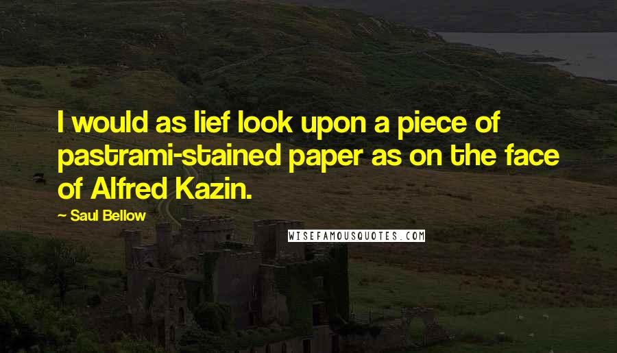 Saul Bellow Quotes: I would as lief look upon a piece of pastrami-stained paper as on the face of Alfred Kazin.