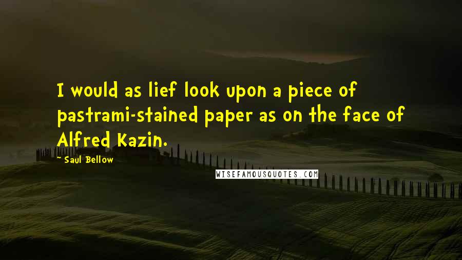 Saul Bellow Quotes: I would as lief look upon a piece of pastrami-stained paper as on the face of Alfred Kazin.