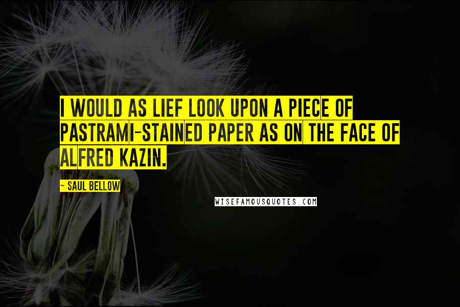 Saul Bellow Quotes: I would as lief look upon a piece of pastrami-stained paper as on the face of Alfred Kazin.