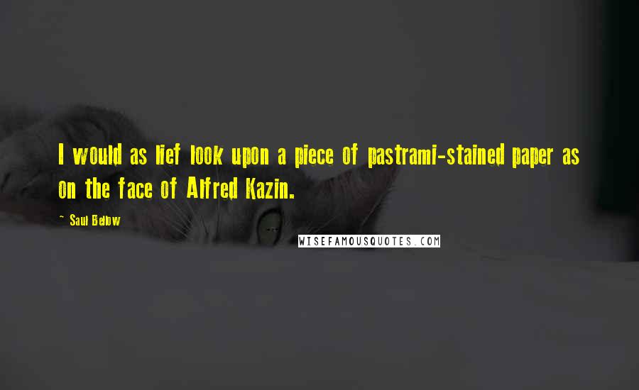 Saul Bellow Quotes: I would as lief look upon a piece of pastrami-stained paper as on the face of Alfred Kazin.