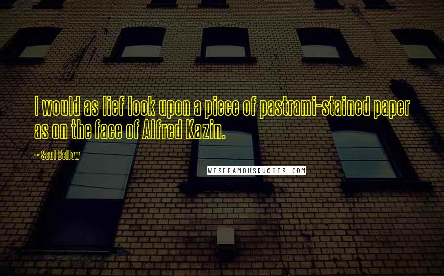 Saul Bellow Quotes: I would as lief look upon a piece of pastrami-stained paper as on the face of Alfred Kazin.