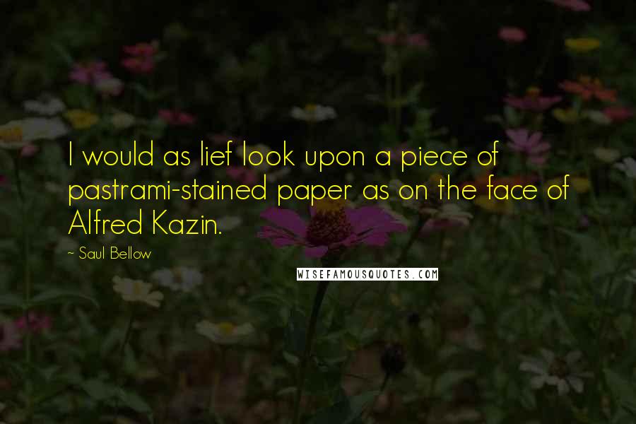 Saul Bellow Quotes: I would as lief look upon a piece of pastrami-stained paper as on the face of Alfred Kazin.