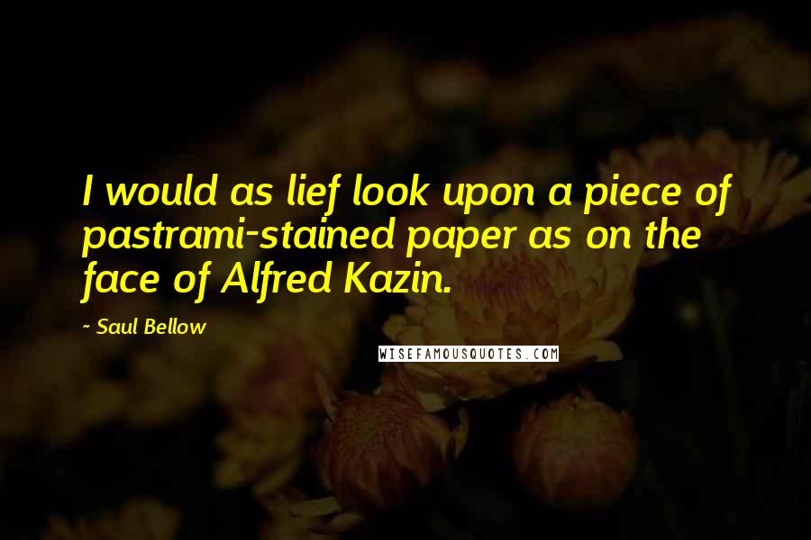 Saul Bellow Quotes: I would as lief look upon a piece of pastrami-stained paper as on the face of Alfred Kazin.