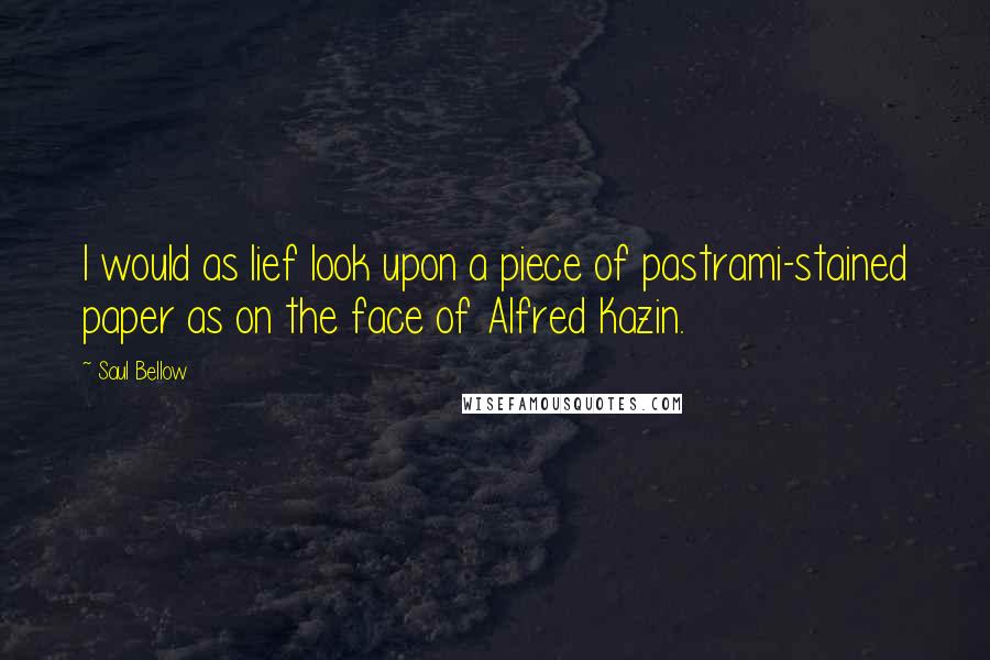Saul Bellow Quotes: I would as lief look upon a piece of pastrami-stained paper as on the face of Alfred Kazin.