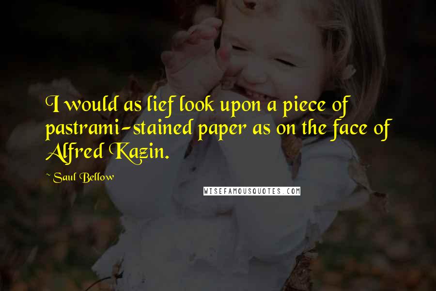 Saul Bellow Quotes: I would as lief look upon a piece of pastrami-stained paper as on the face of Alfred Kazin.