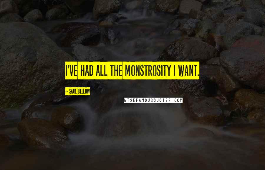 Saul Bellow Quotes: I've had all the monstrosity I want.