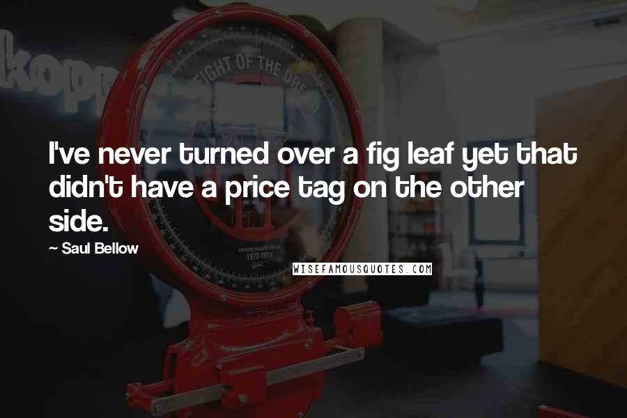 Saul Bellow Quotes: I've never turned over a fig leaf yet that didn't have a price tag on the other side.