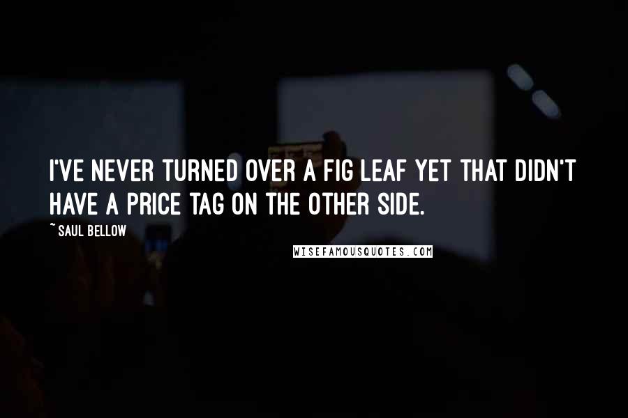 Saul Bellow Quotes: I've never turned over a fig leaf yet that didn't have a price tag on the other side.