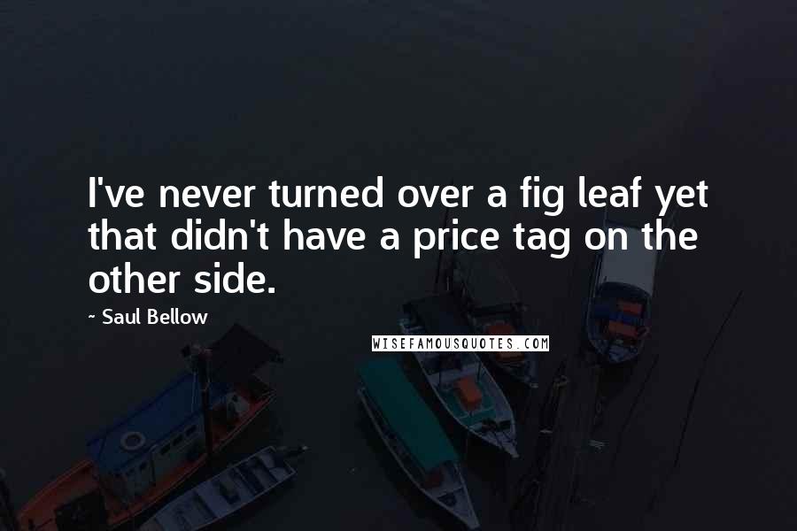 Saul Bellow Quotes: I've never turned over a fig leaf yet that didn't have a price tag on the other side.