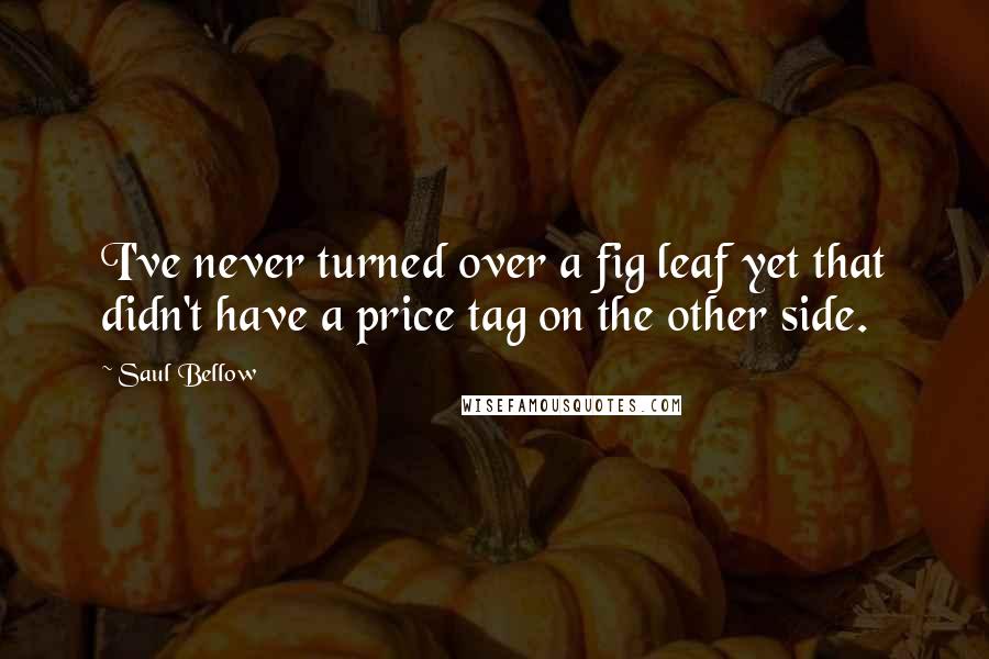 Saul Bellow Quotes: I've never turned over a fig leaf yet that didn't have a price tag on the other side.
