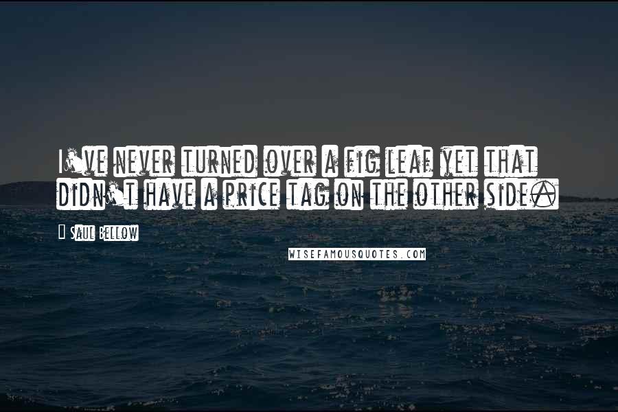 Saul Bellow Quotes: I've never turned over a fig leaf yet that didn't have a price tag on the other side.