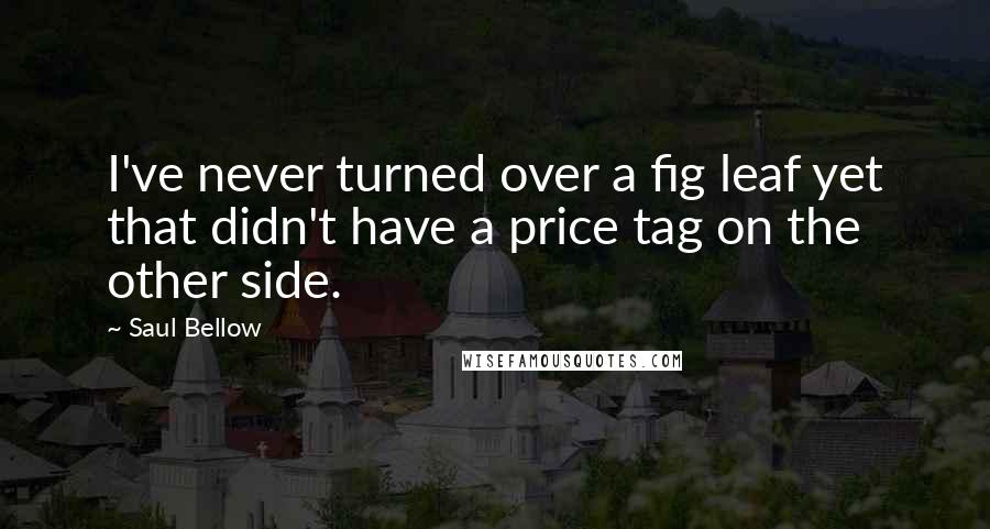 Saul Bellow Quotes: I've never turned over a fig leaf yet that didn't have a price tag on the other side.