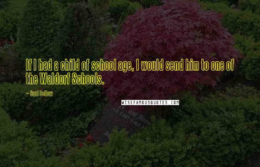 Saul Bellow Quotes: If I had a child of school age, I would send him to one of the Waldorf Schools.