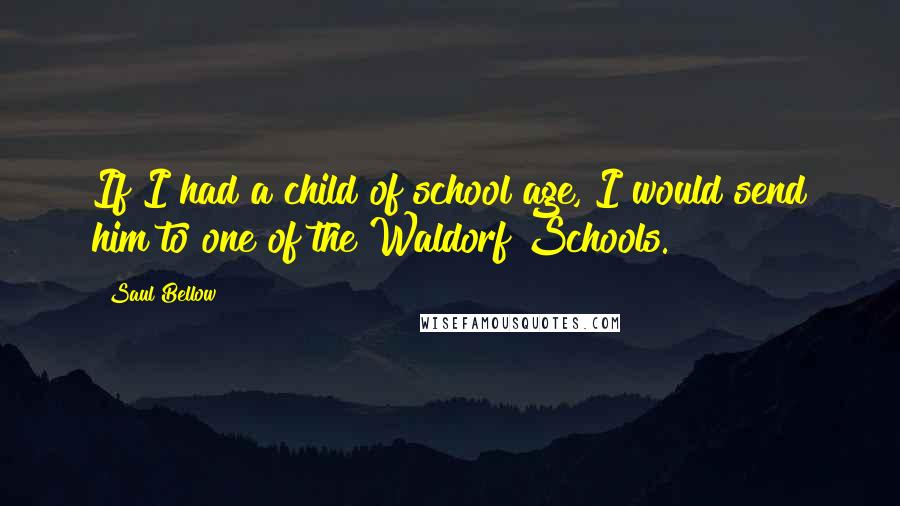 Saul Bellow Quotes: If I had a child of school age, I would send him to one of the Waldorf Schools.