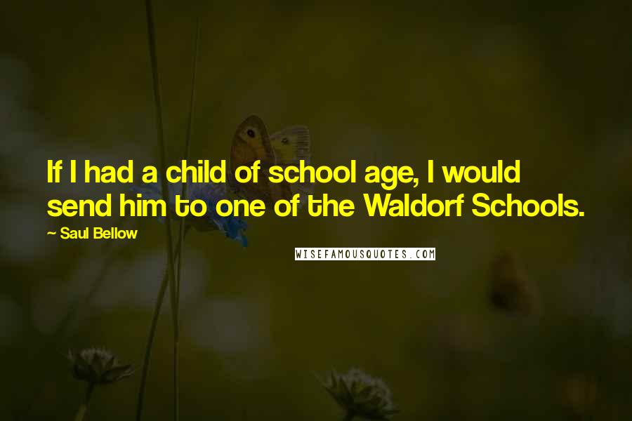 Saul Bellow Quotes: If I had a child of school age, I would send him to one of the Waldorf Schools.