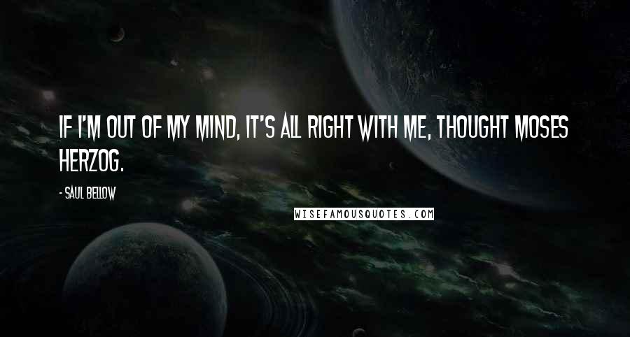 Saul Bellow Quotes: If I'm out of my mind, it's all right with me, thought Moses Herzog.