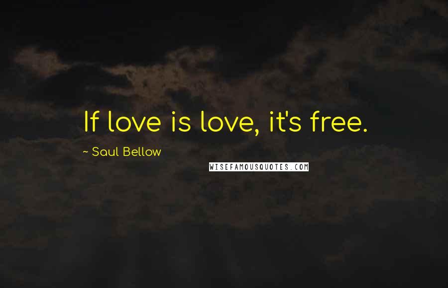 Saul Bellow Quotes: If love is love, it's free.