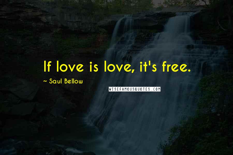 Saul Bellow Quotes: If love is love, it's free.