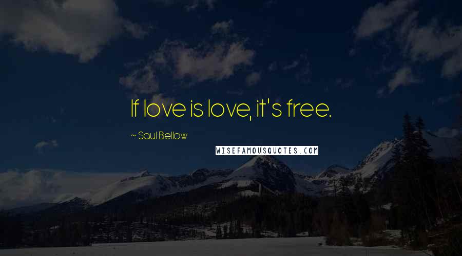 Saul Bellow Quotes: If love is love, it's free.