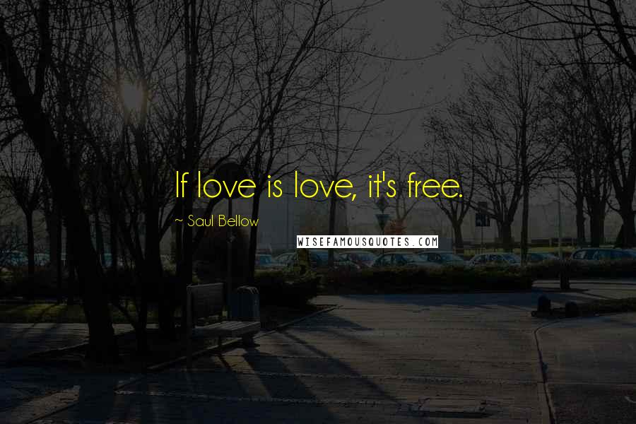 Saul Bellow Quotes: If love is love, it's free.