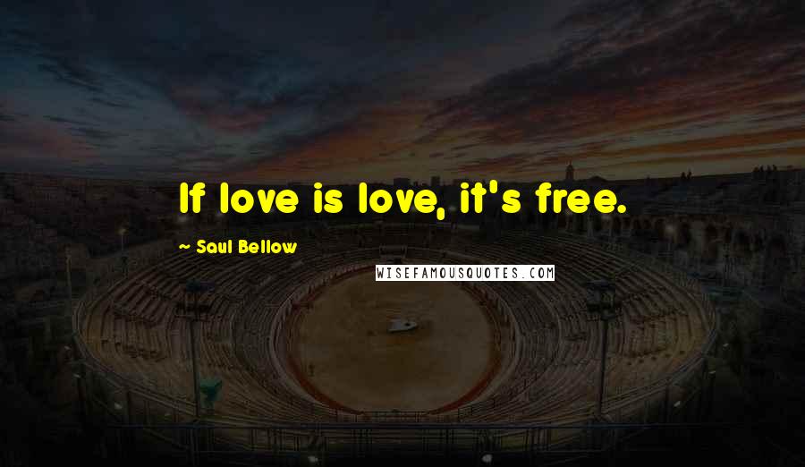 Saul Bellow Quotes: If love is love, it's free.