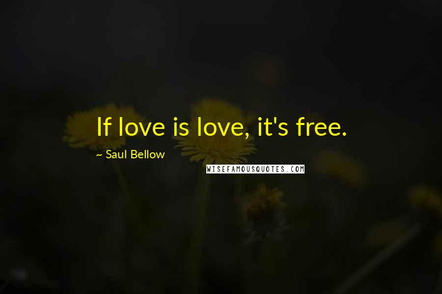 Saul Bellow Quotes: If love is love, it's free.