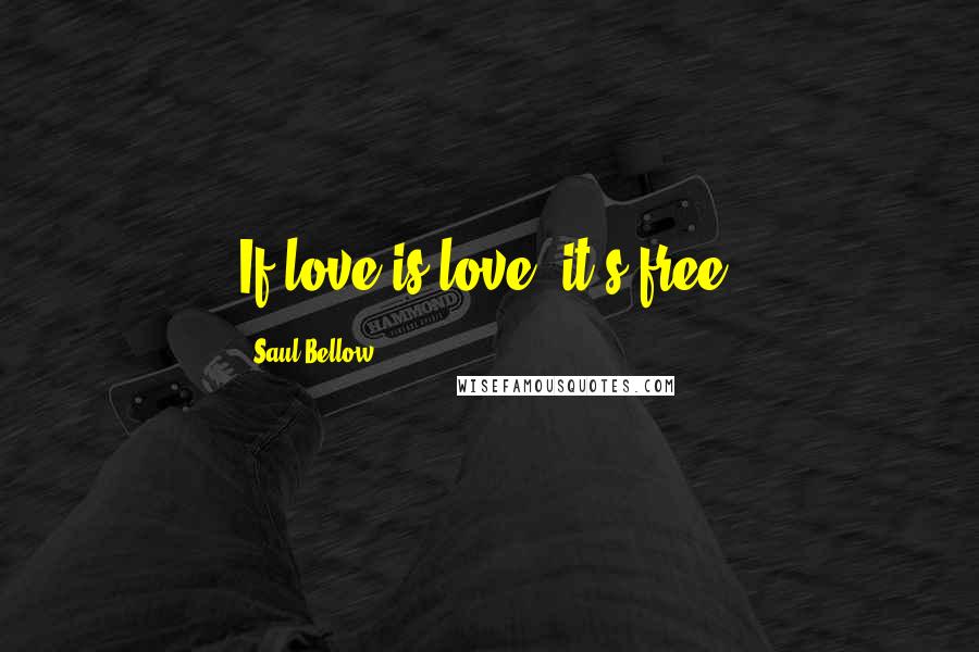 Saul Bellow Quotes: If love is love, it's free.