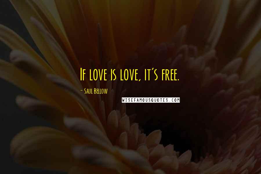 Saul Bellow Quotes: If love is love, it's free.