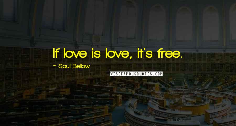 Saul Bellow Quotes: If love is love, it's free.