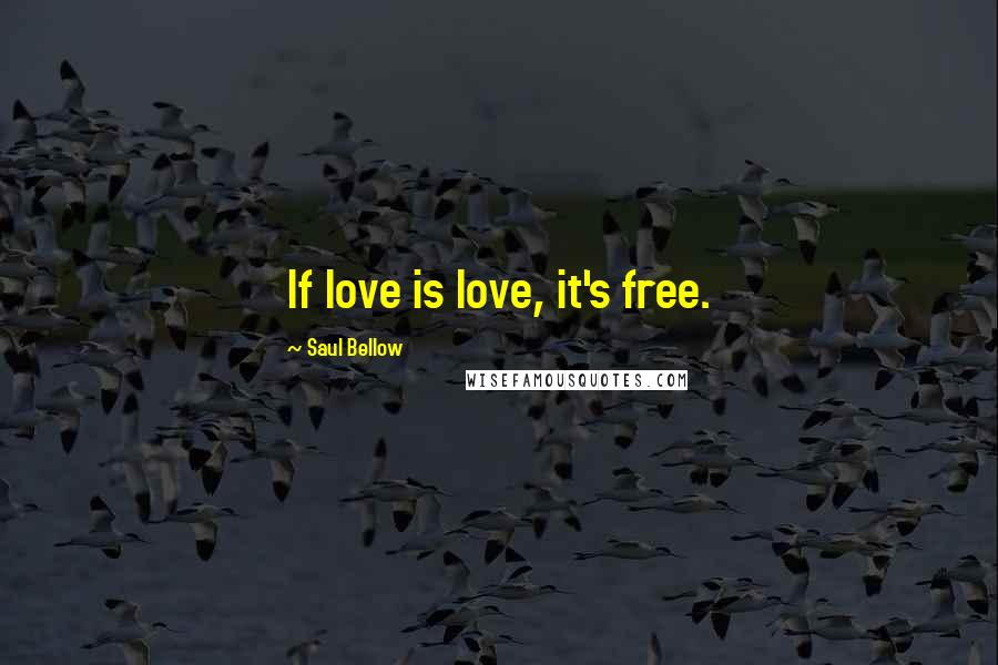 Saul Bellow Quotes: If love is love, it's free.