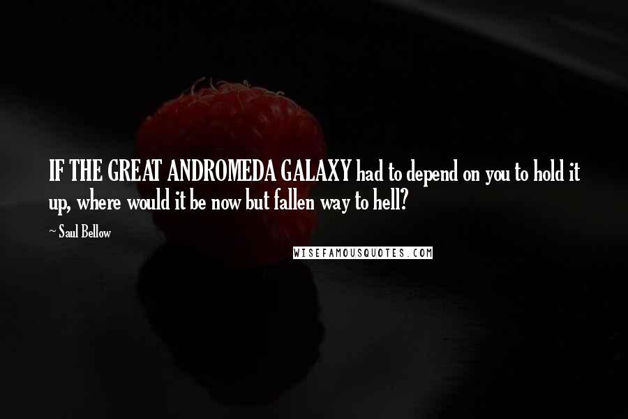 Saul Bellow Quotes: IF THE GREAT ANDROMEDA GALAXY had to depend on you to hold it up, where would it be now but fallen way to hell?