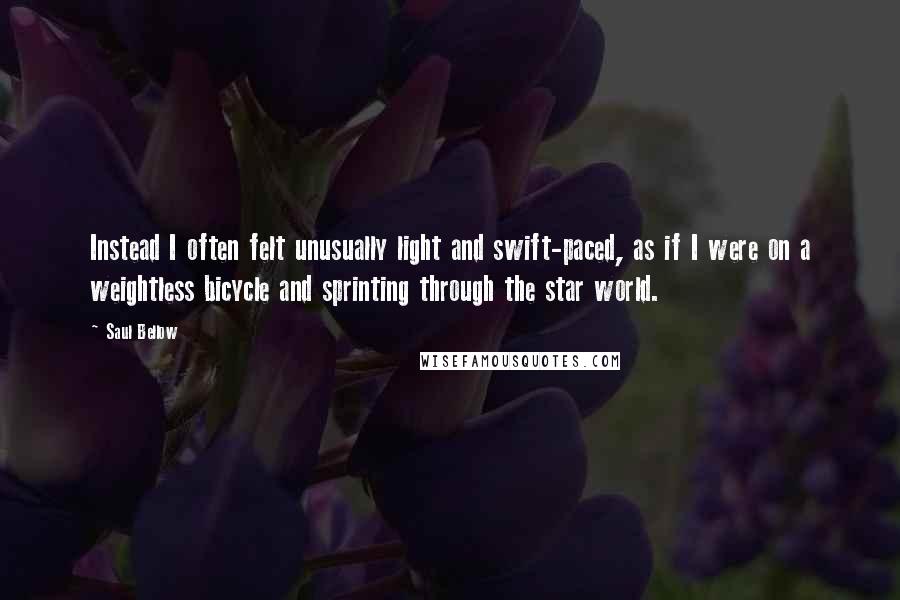 Saul Bellow Quotes: Instead I often felt unusually light and swift-paced, as if I were on a weightless bicycle and sprinting through the star world.