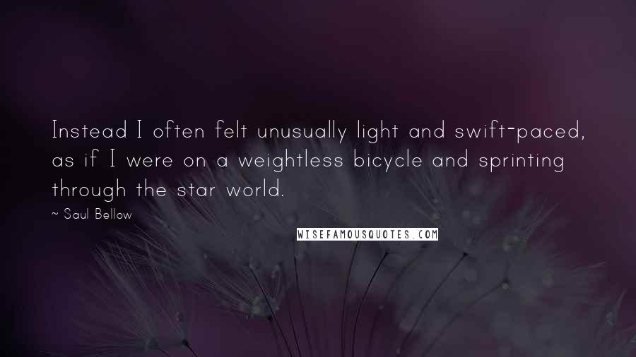 Saul Bellow Quotes: Instead I often felt unusually light and swift-paced, as if I were on a weightless bicycle and sprinting through the star world.