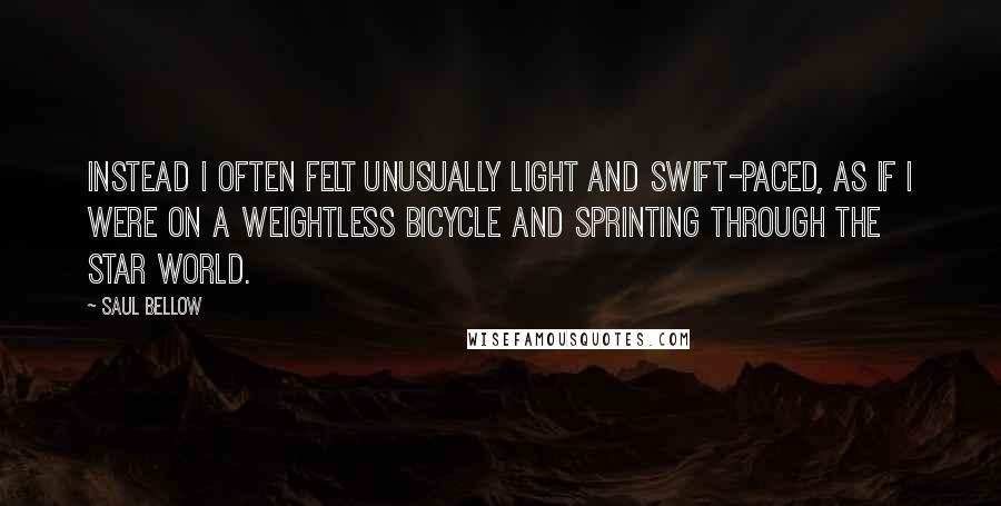 Saul Bellow Quotes: Instead I often felt unusually light and swift-paced, as if I were on a weightless bicycle and sprinting through the star world.