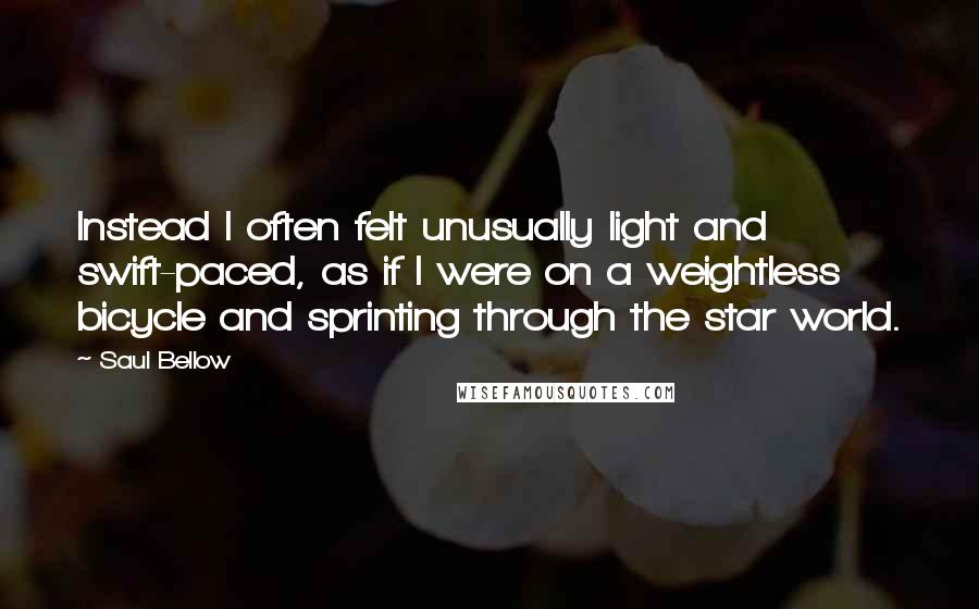 Saul Bellow Quotes: Instead I often felt unusually light and swift-paced, as if I were on a weightless bicycle and sprinting through the star world.