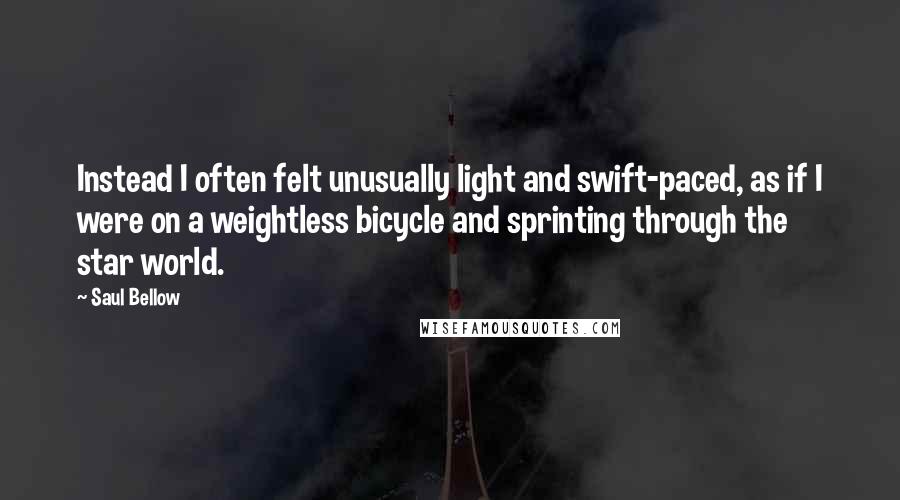 Saul Bellow Quotes: Instead I often felt unusually light and swift-paced, as if I were on a weightless bicycle and sprinting through the star world.