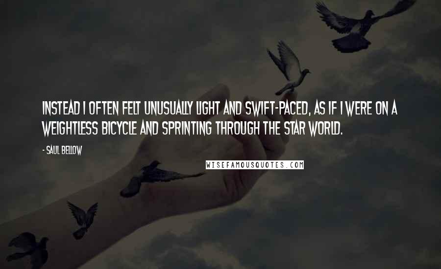 Saul Bellow Quotes: Instead I often felt unusually light and swift-paced, as if I were on a weightless bicycle and sprinting through the star world.