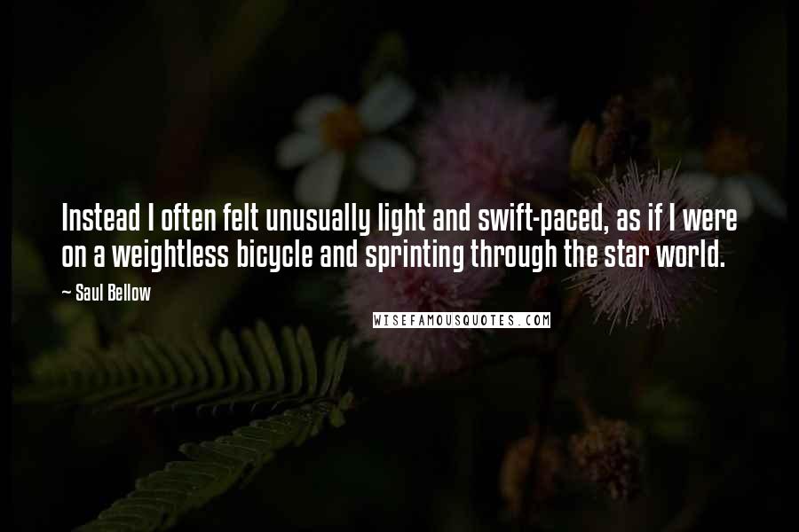 Saul Bellow Quotes: Instead I often felt unusually light and swift-paced, as if I were on a weightless bicycle and sprinting through the star world.