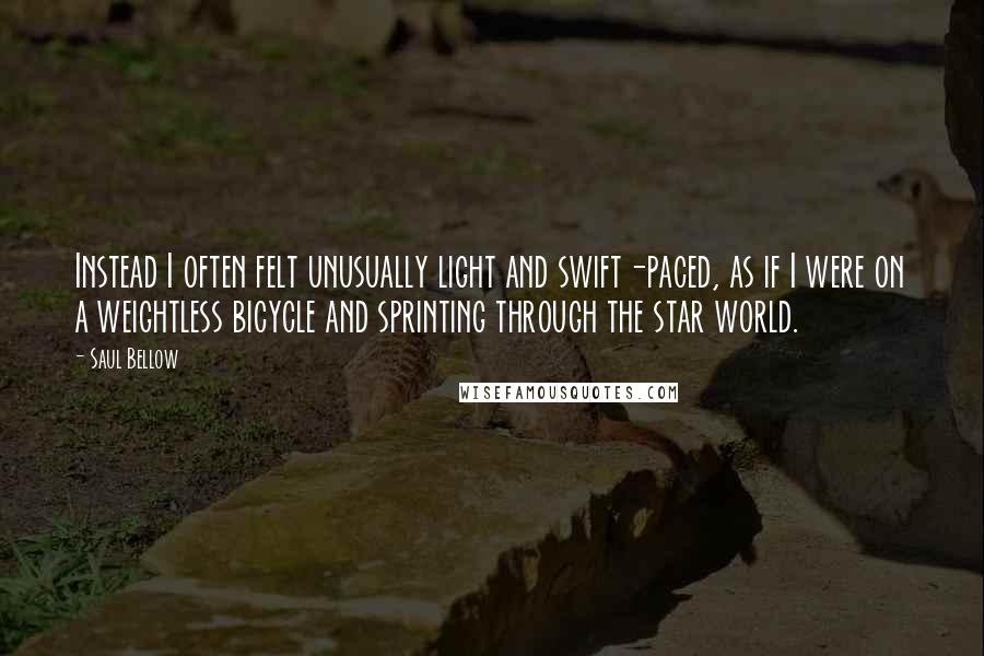 Saul Bellow Quotes: Instead I often felt unusually light and swift-paced, as if I were on a weightless bicycle and sprinting through the star world.