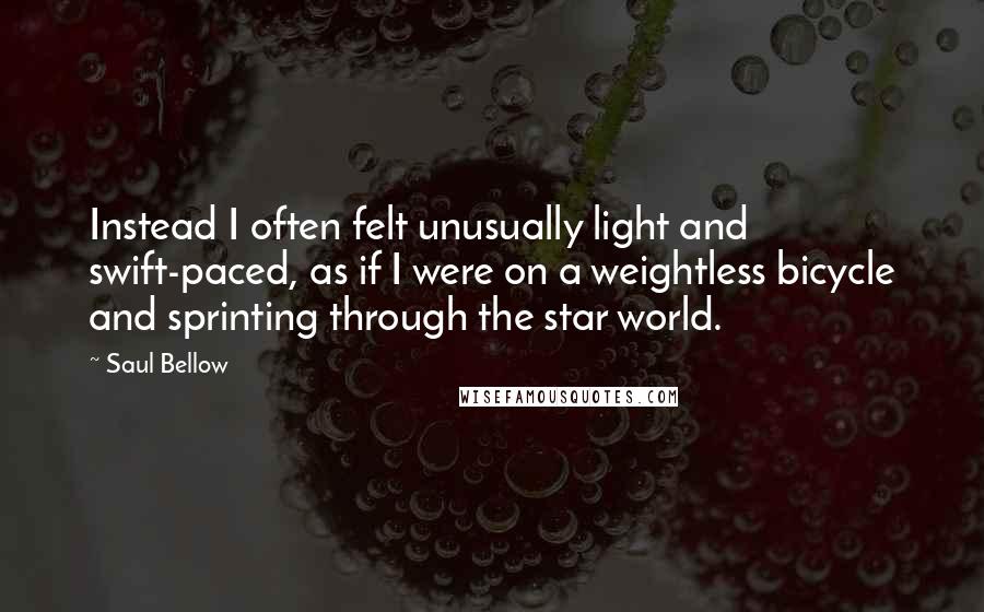 Saul Bellow Quotes: Instead I often felt unusually light and swift-paced, as if I were on a weightless bicycle and sprinting through the star world.