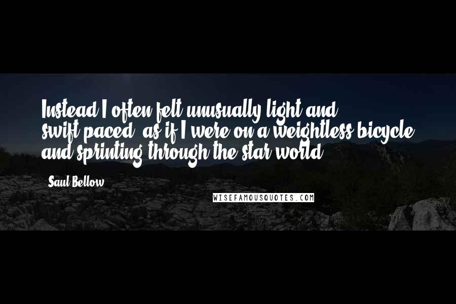 Saul Bellow Quotes: Instead I often felt unusually light and swift-paced, as if I were on a weightless bicycle and sprinting through the star world.