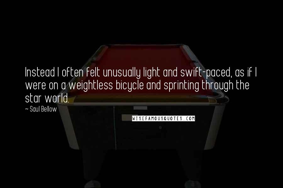 Saul Bellow Quotes: Instead I often felt unusually light and swift-paced, as if I were on a weightless bicycle and sprinting through the star world.